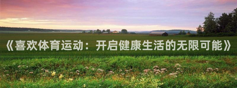 欧亿体育官方正版app新能源:《喜欢体育运动:开启健康生活的