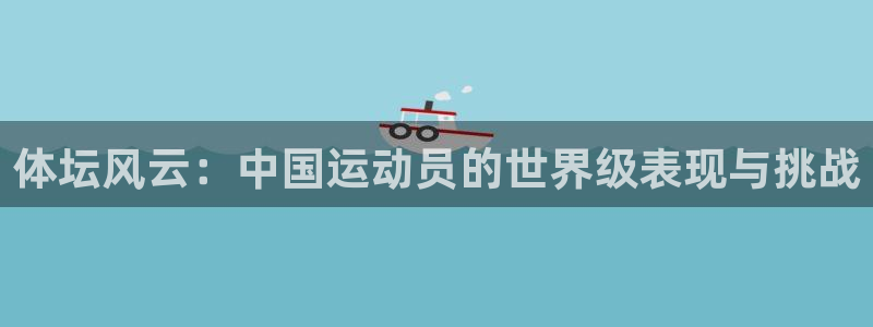 oety欧亿体育官网下载官方客服电话:体坛风云:中国运动员的