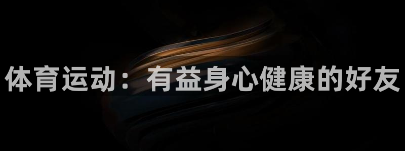 oety欧亿体育官网下载平台假的吗是真的吗吗:体育运动:有益